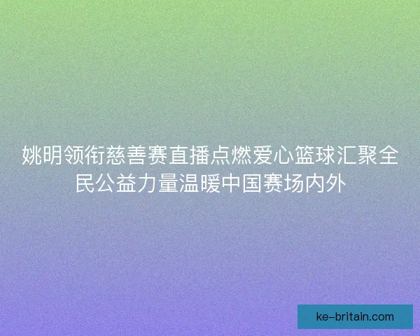 姚明领衔慈善赛直播点燃爱心篮球汇聚全民公益力量温暖中国赛场内外