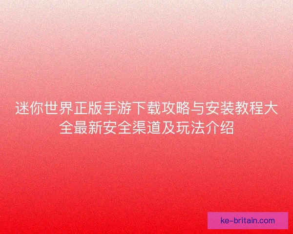 迷你世界正版手游下载攻略与安装教程大全最新安全渠道及玩法介绍