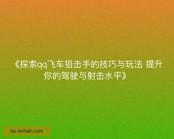 《探索qq飞车狙击手的技巧与玩法 提升你的驾驶与射击水平》