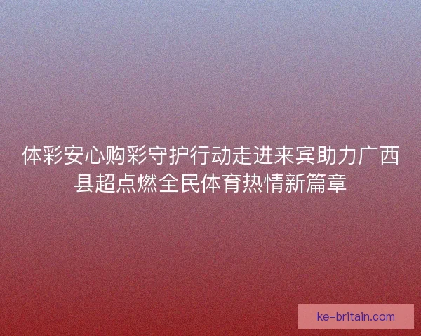 体彩安心购彩守护行动走进来宾助力广西县超点燃全民体育热情新篇章