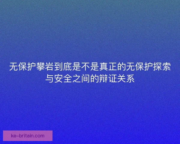 无保护攀岩到底是不是真正的无保护探索与安全之间的辩证关系