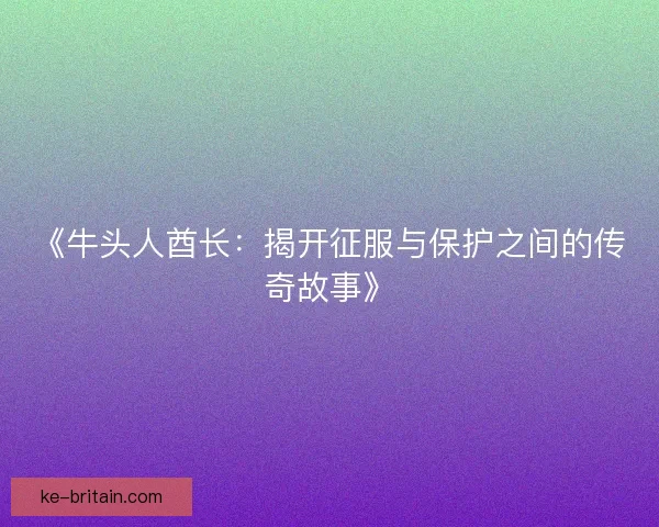 《牛头人酋长:揭开征服与保护之间的传奇故事》 《牛头人酋长:揭开征服与保护之间的传奇故事》