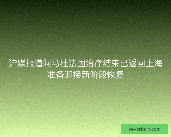 沪媒报道阿马杜法国治疗结束已返回上海准备迎接新阶段恢复