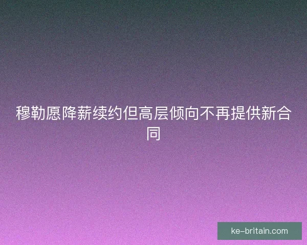 穆勒愿降薪续约但高层倾向不再提供新合同 穆勒愿降薪续约但高层倾向不再提供新合同