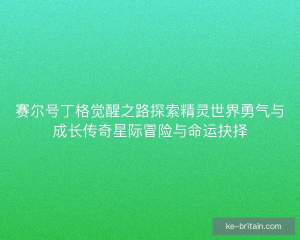 赛尔号丁格觉醒之路探索精灵世界勇气与成长传奇星际冒险与命运抉择