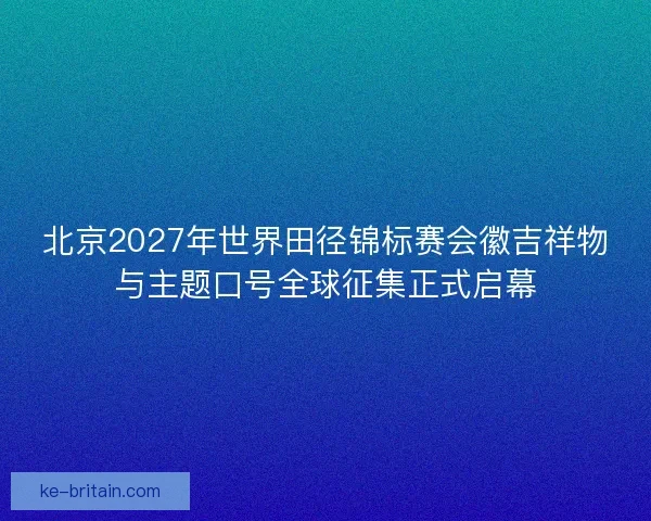 北京2027年世界田径锦标赛会徽吉祥物与主题口号全球征集正式启幕 北京2027年世界田径锦标赛会徽吉祥物与主题口号全球征集正式启幕