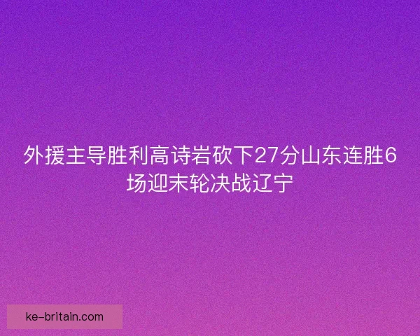 外援主导胜利高诗岩砍下27分山东连胜6场迎末轮决战辽宁
