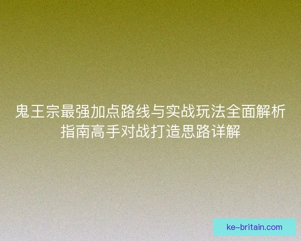 鬼王宗最强加点路线与实战玩法全面解析指南高手对战打造思路详解