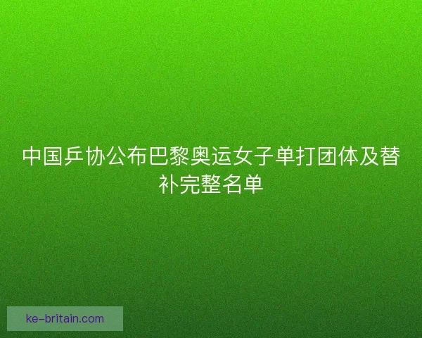 中国乒协公布巴黎奥运女子单打团体及替补完整名单