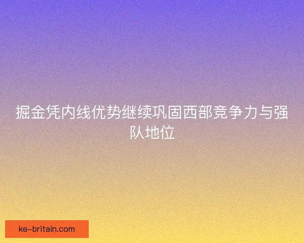掘金凭内线优势继续巩固西部竞争力与强队地位 掘金凭内线优势继续巩固西部竞争力与强队地位