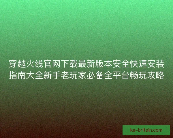 穿越火线官网下载最新版本安全快速安装指南大全新手老玩家必备全平台畅玩攻略 穿越火线官网下载最新版本安全快速安装指南大全新手老玩家必备全平台畅玩攻略