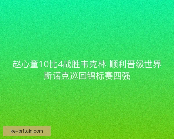 赵心童10比4战胜韦克林 顺利晋级世界斯诺克巡回锦标赛四强 赵心童10比4战胜韦克林 顺利晋级世界斯诺克巡回锦标赛四强