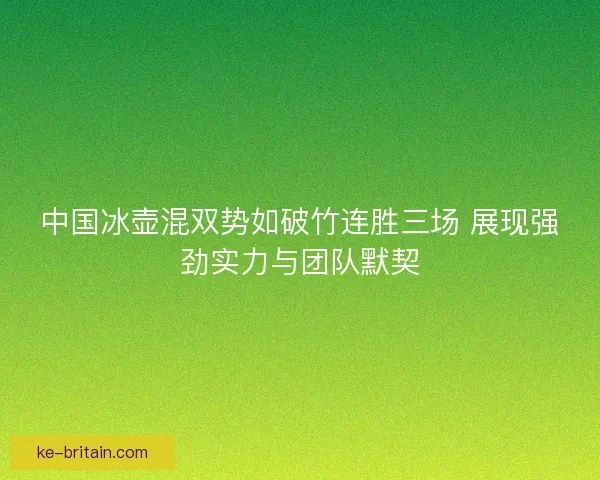 中国冰壶混双势如破竹连胜三场 展现强劲实力与团队默契