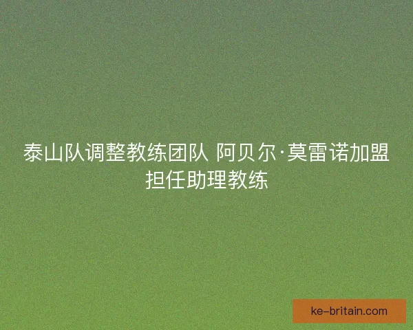 泰山队调整教练团队 阿贝尔·莫雷诺加盟担任助理教练