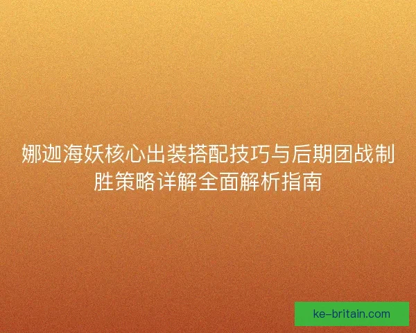 娜迦海妖核心出装搭配技巧与后期团战制胜策略详解全面解析指南