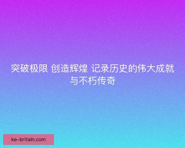 突破极限 创造辉煌 记录历史的伟大成就与不朽传奇