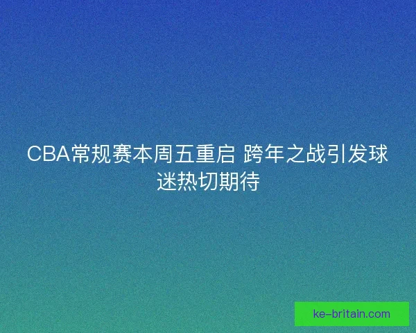 CBA常规赛本周五重启 跨年之战引发球迷热切期待 CBA常规赛本周五重启 跨年之战引发球迷热切期待