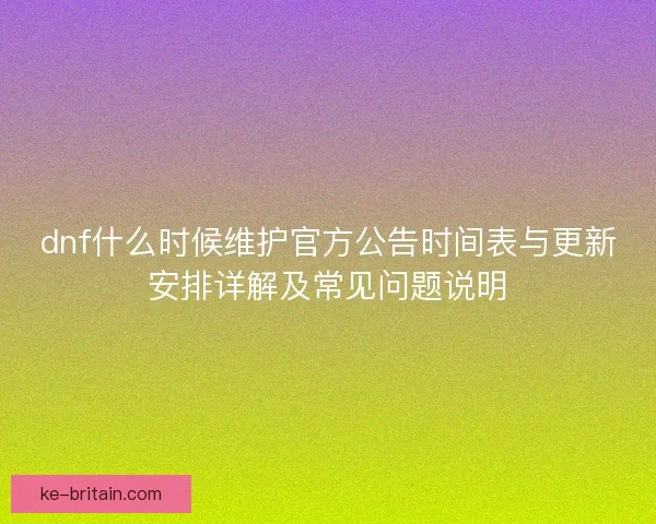 dnf什么时候维护官方公告时间表与更新安排详解及常见问题说明