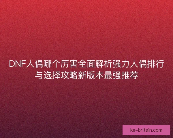 DNF人偶哪个厉害全面解析强力人偶排行与选择攻略新版本最强推荐