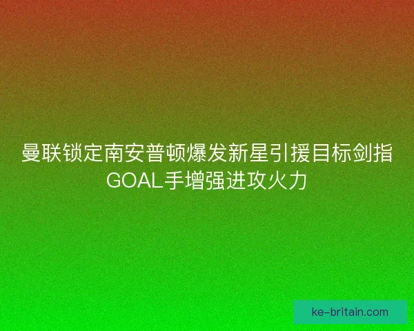 曼联锁定南安普顿爆发新星引援目标剑指GOAL手增强进攻火力 曼联锁定南安普顿爆发新星引援目标剑指GOAL手增强进攻火力