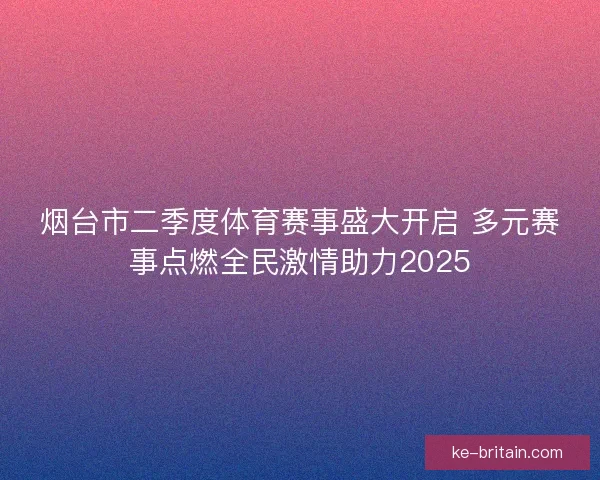 烟台市二季度体育赛事盛大开启 多元赛事点燃全民激情助力2025 烟台市二季度体育赛事盛大开启 多元赛事点燃全民激情助力2025